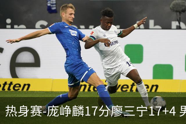 热身赛-庞峥麟17分廖三宁17+4 男篮遭FMP拉德尼基绝杀