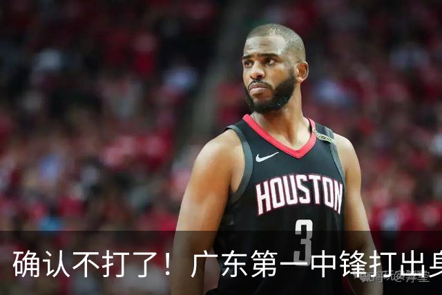 确认不打了！广东第一中锋打出身价，可能被杜锋交易出去？