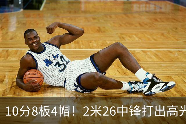 10分8板4帽！2米26中锋打出高光表现，球迷：杜锋耽误了他